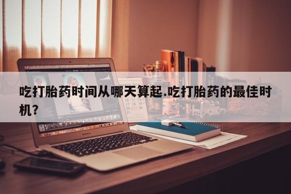 流产药私人联系方式微信吃打胎药时间从哪天算起.吃打胎药的最佳时机？