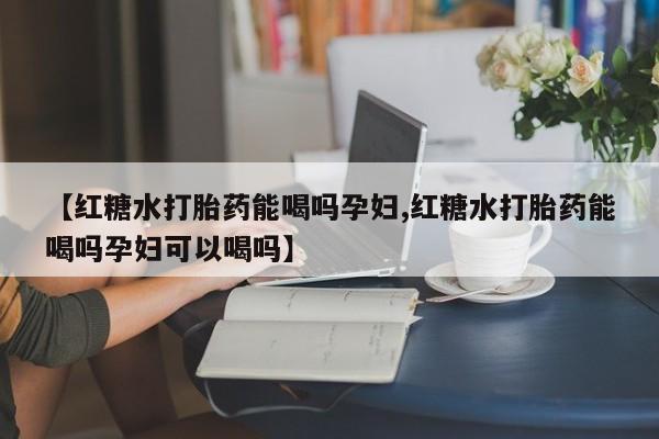 流产药私人联系方式微信【红糖水打胎药能喝吗孕妇,红糖水打胎药能喝吗孕妇可以喝吗】